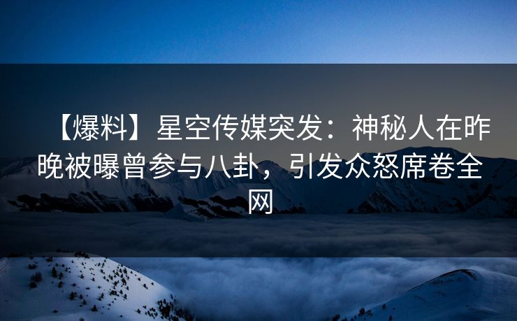 【爆料】星空传媒突发：神秘人在昨晚被曝曾参与八卦，引发众怒席卷全网