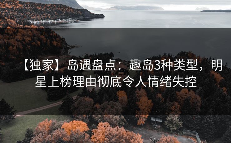 【独家】岛遇盘点：趣岛3种类型，明星上榜理由彻底令人情绪失控
