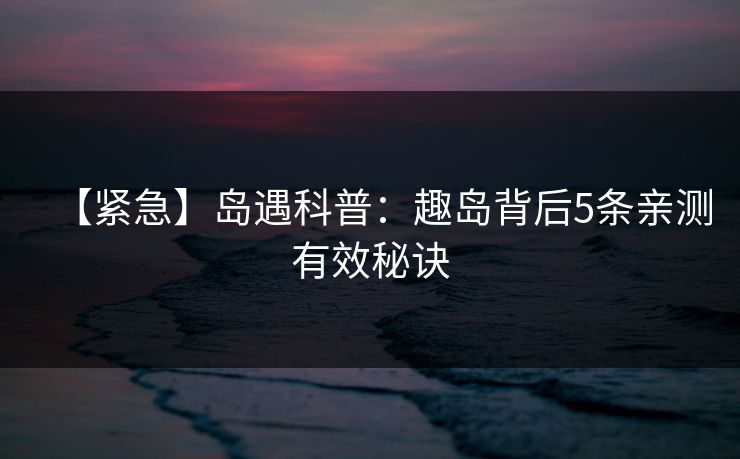 【紧急】岛遇科普：趣岛背后5条亲测有效秘诀
