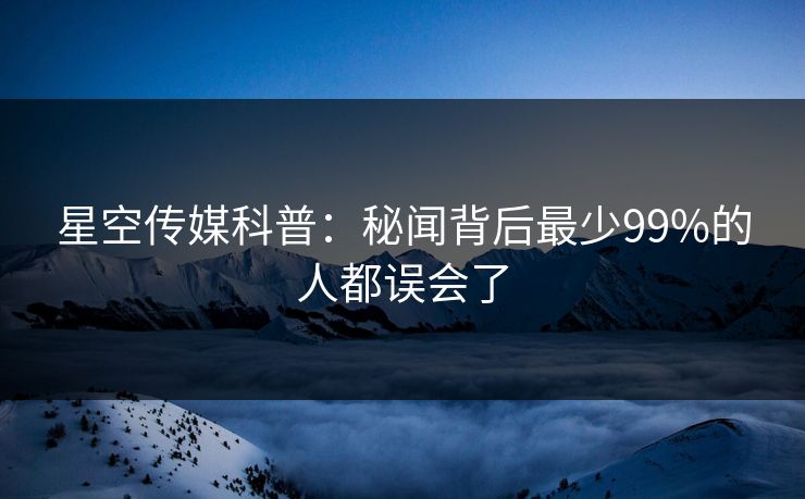星空传媒科普：秘闻背后最少99%的人都误会了