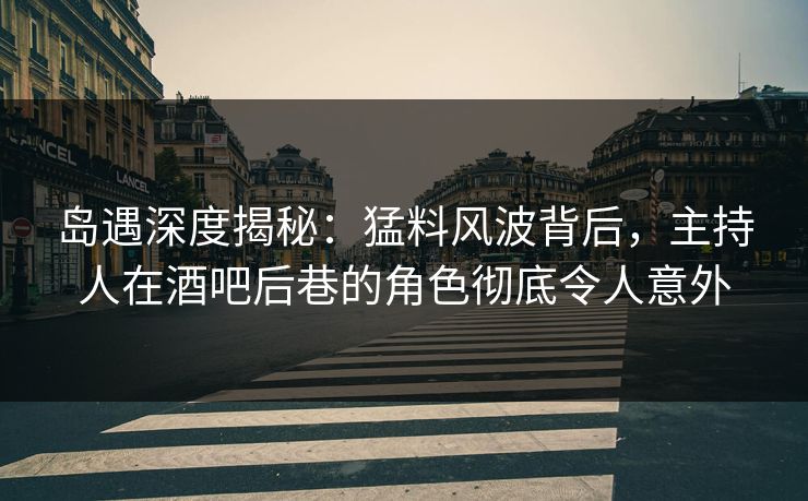 岛遇深度揭秘：猛料风波背后，主持人在酒吧后巷的角色彻底令人意外