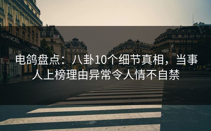 电鸽盘点：八卦10个细节真相，当事人上榜理由异常令人情不自禁