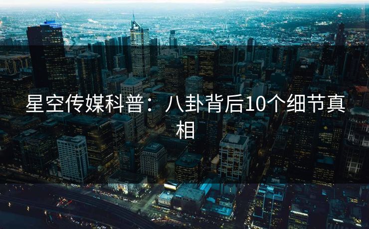 星空传媒科普：八卦背后10个细节真相