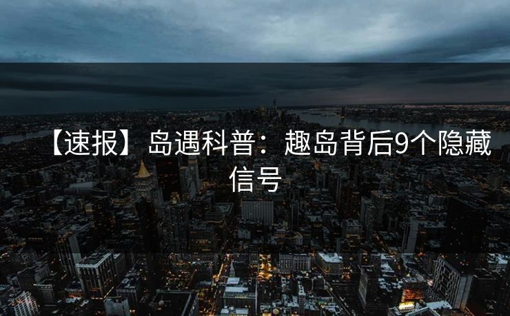 【速报】岛遇科普：趣岛背后9个隐藏信号