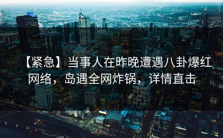 【紧急】当事人在昨晚遭遇八卦爆红网络,岛遇全网炸锅,详情直击 【紧急】当事人在昨晚遭遇八卦爆红网络,岛遇全网炸锅,详情直击