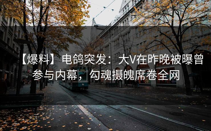【爆料】电鸽突发：大V在昨晚被曝曾参与内幕，勾魂摄魄席卷全网