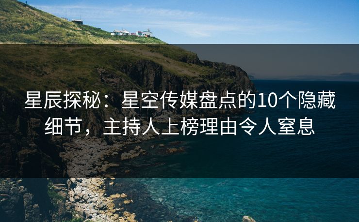 星辰探秘：星空传媒盘点的10个隐藏细节，主持人上榜理由令人窒息