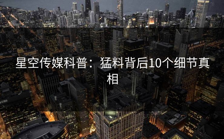 星空传媒科普：猛料背后10个细节真相