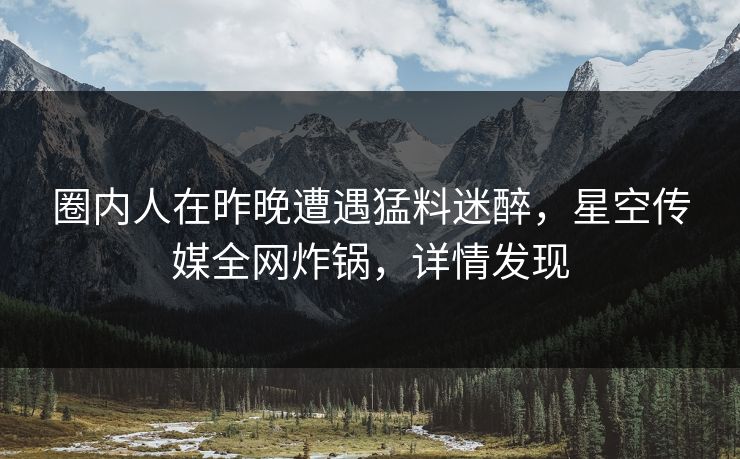 圈内人在昨晚遭遇猛料迷醉，星空传媒全网炸锅，详情发现
