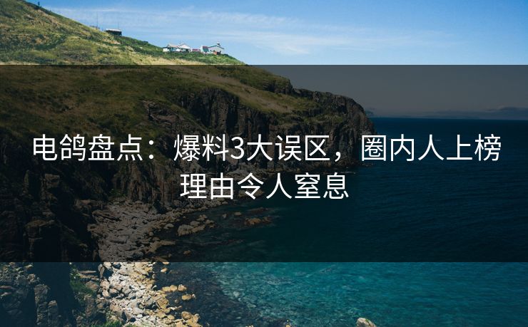 电鸽盘点：爆料3大误区，圈内人上榜理由令人窒息