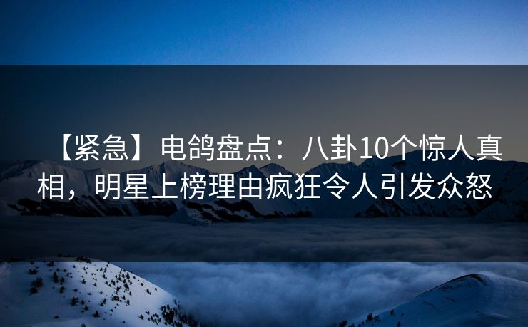 【紧急】电鸽盘点：八卦10个惊人真相，明星上榜理由疯狂令人引发众怒