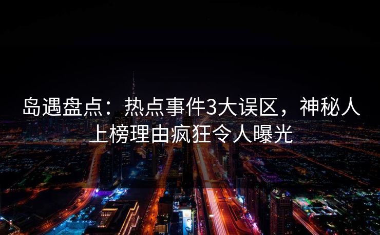 岛遇盘点：热点事件3大误区，神秘人上榜理由疯狂令人曝光