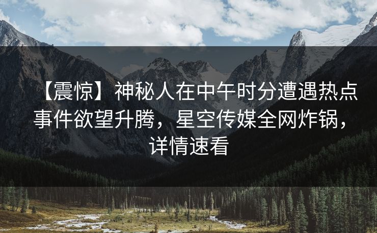 【震惊】神秘人在中午时分遭遇热点事件欲望升腾,星空传媒全网炸锅,详情速看 【震惊】神秘人在中午时分遭遇热点事件欲望升腾,星空传媒全网炸锅,详情速看