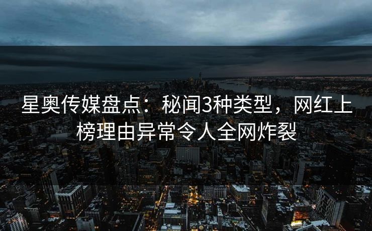 星奥传媒盘点：秘闻3种类型，网红上榜理由异常令人全网炸裂