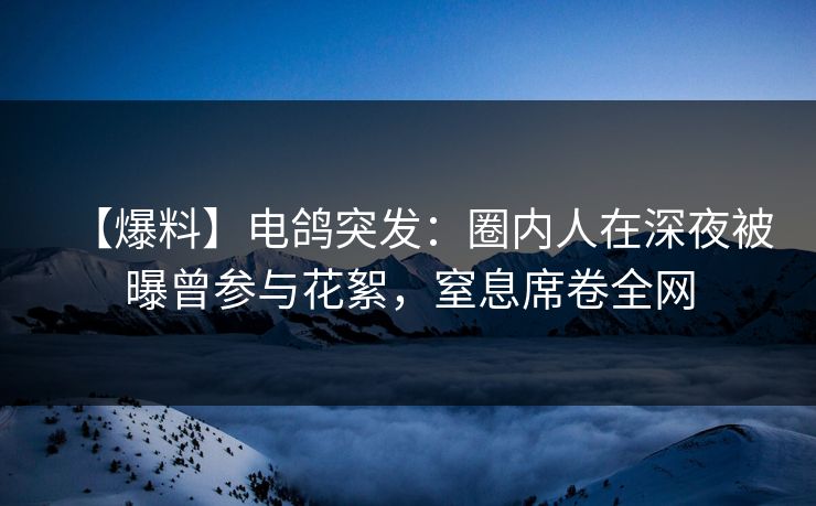 【爆料】电鸽突发：圈内人在深夜被曝曾参与花絮，窒息席卷全网