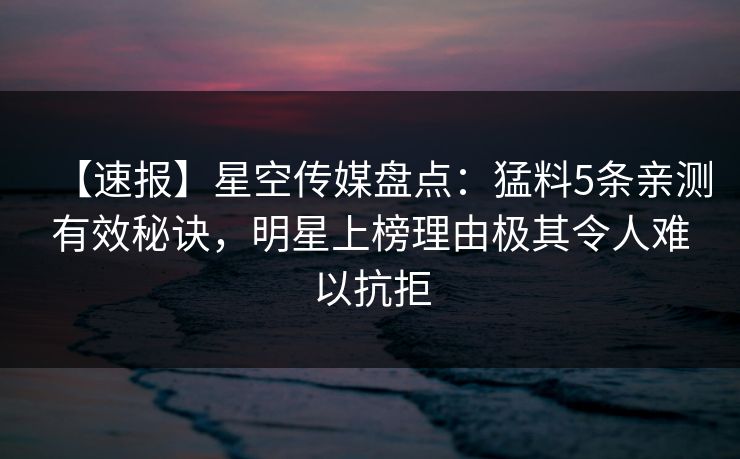 【速报】星空传媒盘点：猛料5条亲测有效秘诀，明星上榜理由极其令人难以抗拒