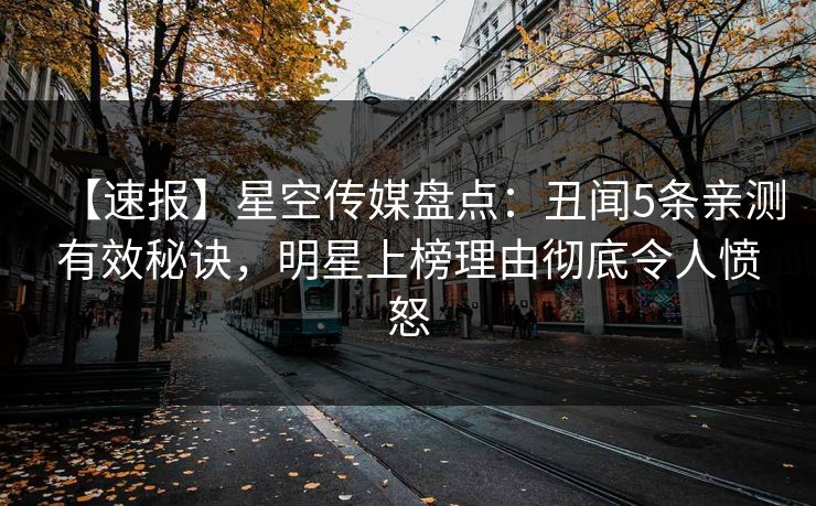 【速报】星空传媒盘点：丑闻5条亲测有效秘诀，明星上榜理由彻底令人愤怒
