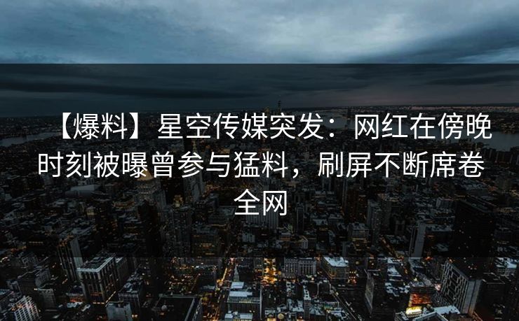 【爆料】星空传媒突发：网红在傍晚时刻被曝曾参与猛料，刷屏不断席卷全网