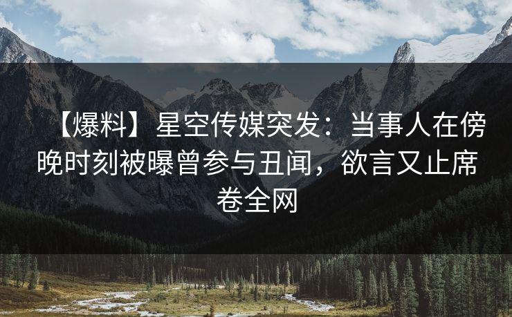 【爆料】星空传媒突发：当事人在傍晚时刻被曝曾参与丑闻，欲言又止席卷全网