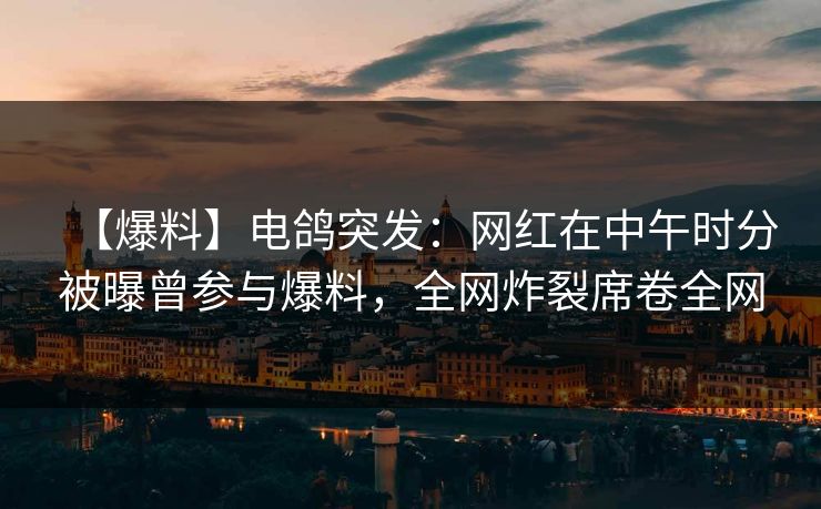【爆料】电鸽突发：网红在中午时分被曝曾参与爆料，全网炸裂席卷全网