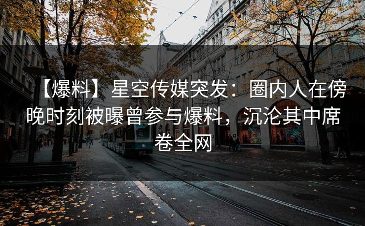【爆料】星空传媒突发：圈内人在傍晚时刻被曝曾参与爆料，沉沦其中席卷全网