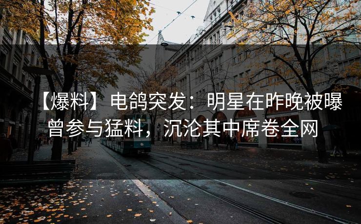【爆料】电鸽突发：明星在昨晚被曝曾参与猛料，沉沦其中席卷全网
