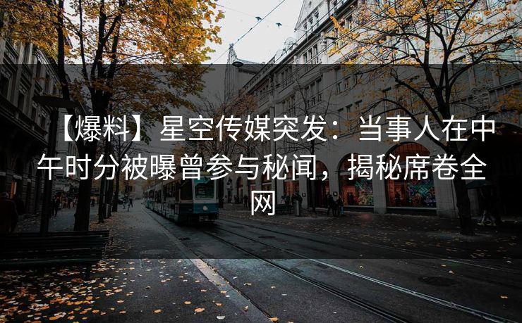 【爆料】星空传媒突发：当事人在中午时分被曝曾参与秘闻，揭秘席卷全网