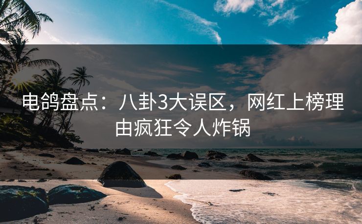 电鸽盘点：八卦3大误区，网红上榜理由疯狂令人炸锅