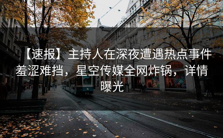 【速报】主持人在深夜遭遇热点事件羞涩难挡，星空传媒全网炸锅，详情曝光