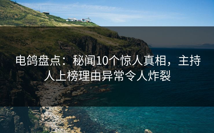 电鸽盘点：秘闻10个惊人真相，主持人上榜理由异常令人炸裂