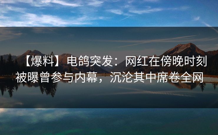【爆料】电鸽突发：网红在傍晚时刻被曝曾参与内幕，沉沦其中席卷全网