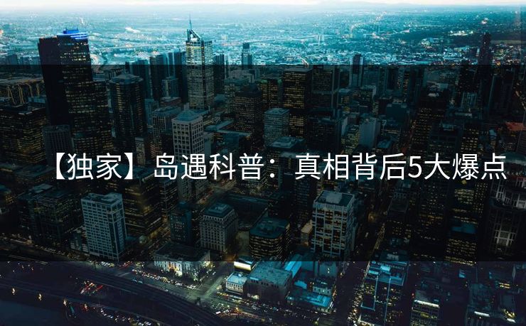 【独家】岛遇科普：真相背后5大爆点