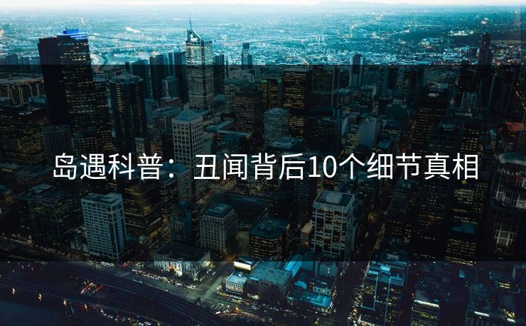 岛遇科普：丑闻背后10个细节真相