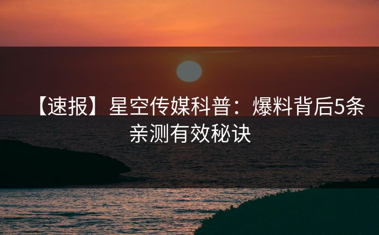 【速报】星空传媒科普：爆料背后5条亲测有效秘诀