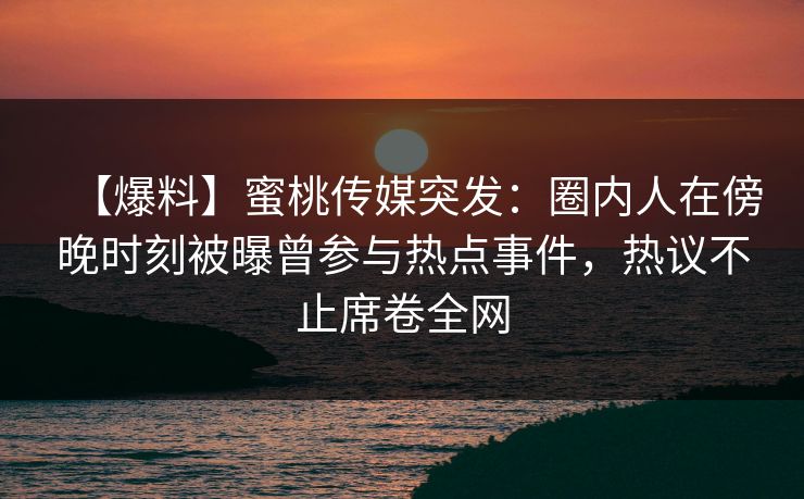 【爆料】蜜桃传媒突发：圈内人在傍晚时刻被曝曾参与热点事件，热议不止席卷全网