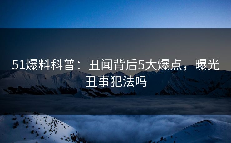 51爆料科普：丑闻背后5大爆点，曝光丑事犯法吗