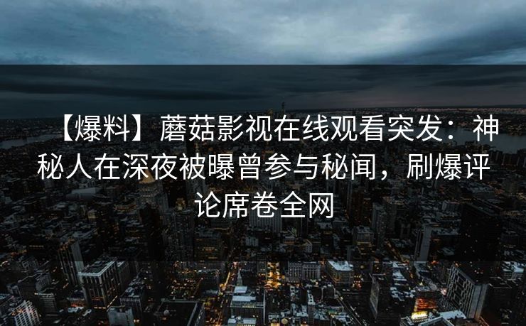 【爆料】蘑菇影视在线观看突发：神秘人在深夜被曝曾参与秘闻，刷爆评论席卷全网