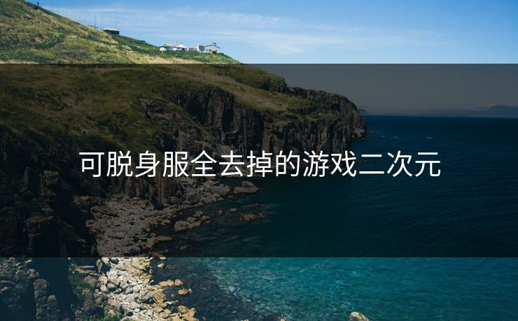 可脱身服全去掉的游戏二次元 可脱身服全去掉的游戏二次元