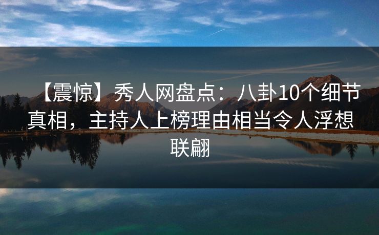 【震惊】秀人网盘点：八卦10个细节真相，主持人上榜理由相当令人浮想联翩