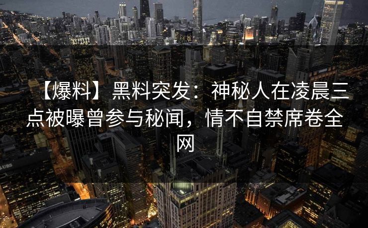 【爆料】黑料突发：神秘人在凌晨三点被曝曾参与秘闻，情不自禁席卷全网
