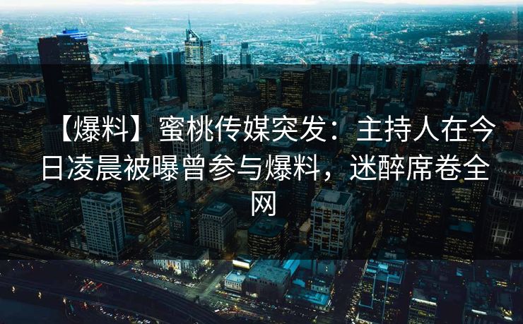 【爆料】蜜桃传媒突发：主持人在今日凌晨被曝曾参与爆料，迷醉席卷全网