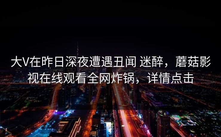 大V在昨日深夜遭遇丑闻 迷醉，蘑菇影视在线观看全网炸锅，详情点击