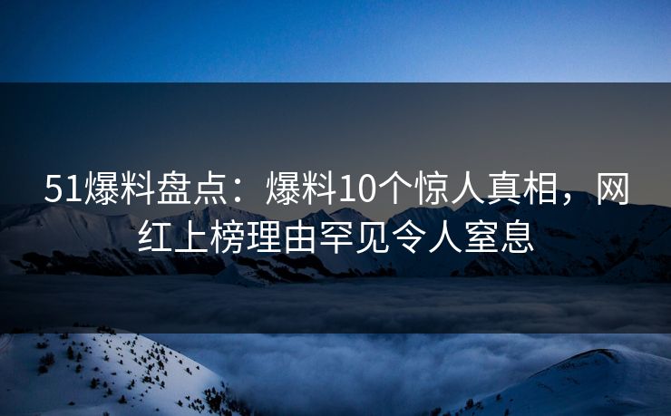51爆料盘点：爆料10个惊人真相，网红上榜理由罕见令人窒息