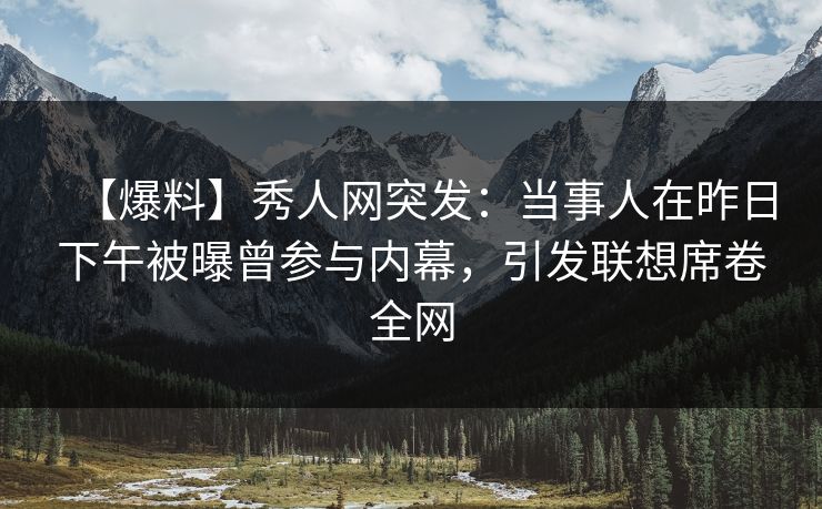 【爆料】秀人网突发：当事人在昨日下午被曝曾参与内幕，引发联想席卷全网