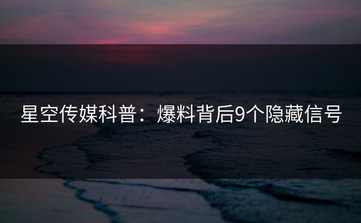 星空传媒科普：爆料背后9个隐藏信号