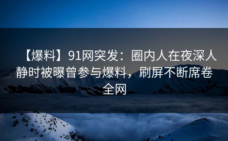 【爆料】91网突发：圈内人在夜深人静时被曝曾参与爆料，刷屏不断席卷全网