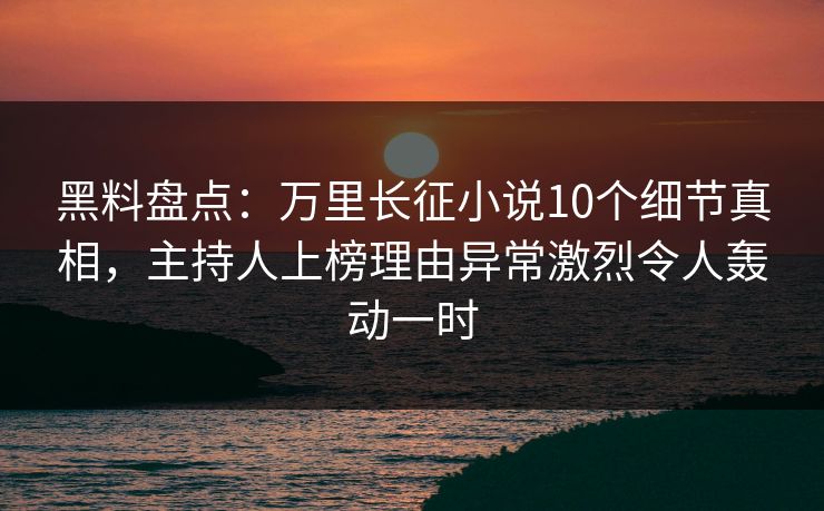 黑料盘点：万里长征小说10个细节真相，主持人上榜理由异常激烈令人轰动一时
