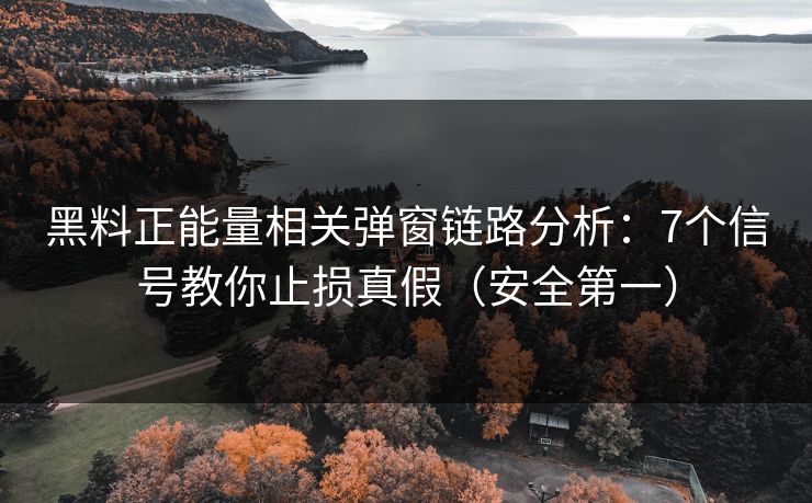 黑料正能量相关弹窗链路分析：7个信号教你止损真假（安全第一）