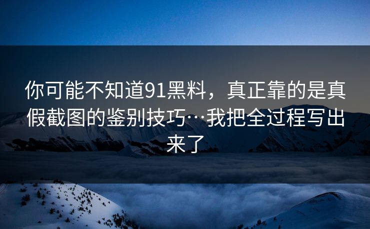 你可能不知道91黑料，真正靠的是真假截图的鉴别技巧…我把全过程写出来了