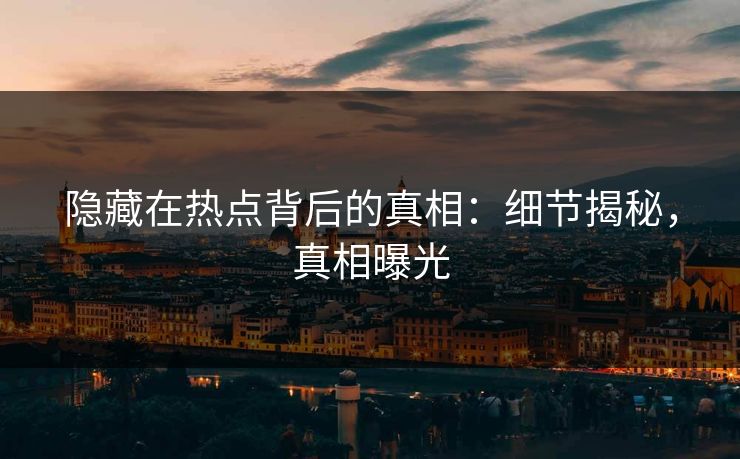 隐藏在热点背后的真相：细节揭秘，真相曝光